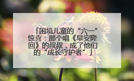 困境儿童的“六一”惊喜：那个唱《早安隆回》的叔叔，成了他们的“成长守护者”