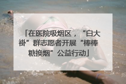 在医院吸烟区，“白大褂”群志愿者开展“棒棒糖换烟”公益行动