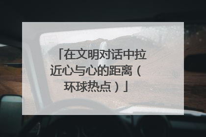 在文明对话中拉近心与心的距离（环球热点）