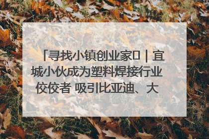 寻找小镇创业家㉞｜宜城小伙成为塑料焊接行业佼佼者 吸引比亚迪、大众等多家名企合作