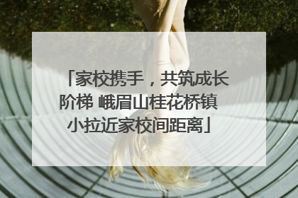 家校携手，共筑成长阶梯 峨眉山桂花桥镇小拉近家校间距离