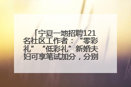 宁夏一地招聘121名社区工作者：“零彩礼”“低彩礼”新婚夫妇可享笔试加分，分别加1分、0.5分