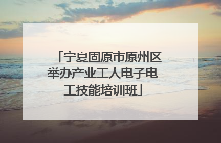 宁夏固原市原州区举办产业工人电子电工技能培训班