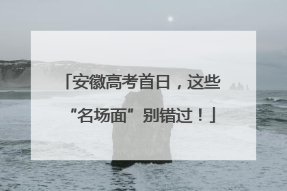 安徽高考首日，这些“名场面”别错过！