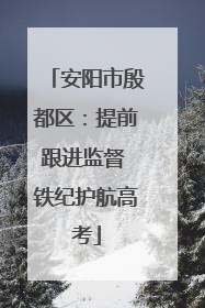安阳市殷都区：提前跟进监督 铁纪护航高考