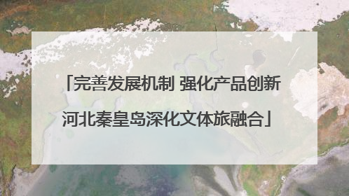 完善发展机制 强化产品创新 河北秦皇岛深化文体旅融合