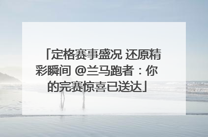 定格赛事盛况 还原精彩瞬间 @兰马跑者：你的完赛惊喜已送达