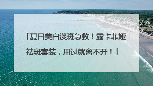 夏日美白淡斑急救！露卡菲娅祛斑套装，用过就离不开！
