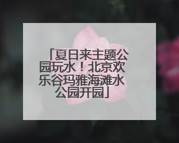 夏日来主题公园玩水！北京欢乐谷玛雅海滩水公园开园