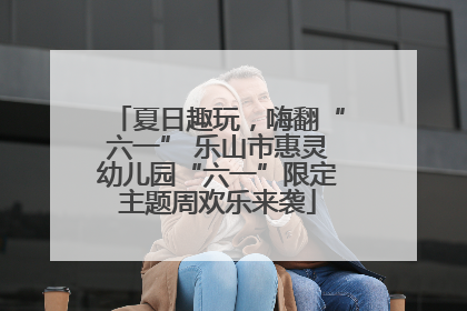 夏日趣玩，嗨翻“六一” 乐山市惠灵幼儿园“六一”限定主题周欢乐来袭