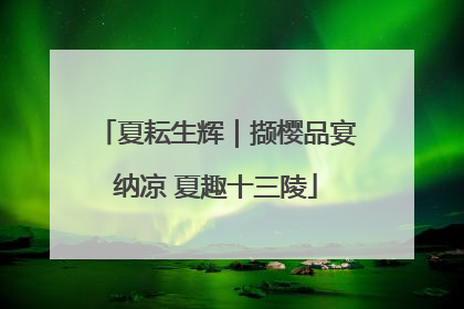 夏耘生辉｜撷樱品宴纳凉 夏趣十三陵