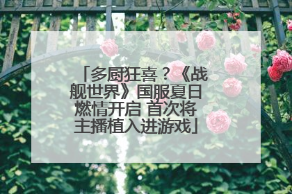 多厨狂喜？《战舰世界》国服夏日燃情开启 首次将主播植入进游戏