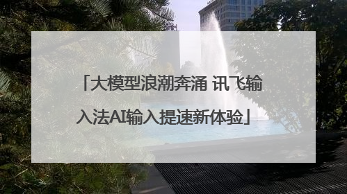 大模型浪潮奔涌 讯飞输入法AI输入提速新体验