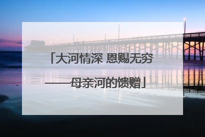 大河情深 恩赐无穷——母亲河的馈赠