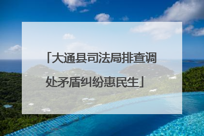 大通县司法局排查调处矛盾纠纷惠民生