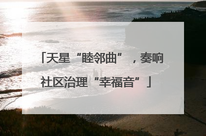 天星“睦邻曲”，奏响社区治理“幸福音”