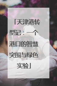 天津港转型记：一个港口的智慧突围与绿色实验