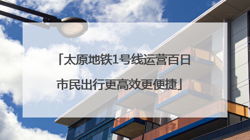 太原地铁1号线运营百日 市民出行更高效更便捷