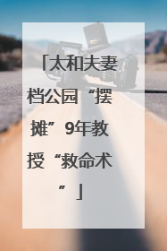 太和夫妻档公园“摆摊”9年教授“救命术”