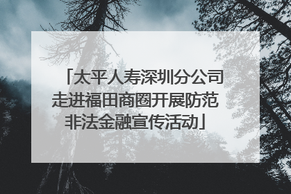 太平人寿深圳分公司走进福田商圈开展防范非法金融宣传活动