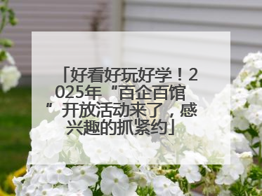 好看好玩好学！2025年“百企百馆”开放活动来了，感兴趣的抓紧约