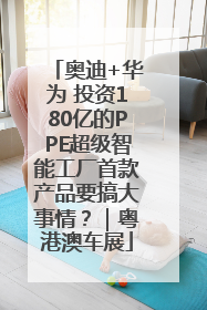 奥迪+华为 投资180亿的PPE超级智能工厂首款产品要搞大事情？｜粤港澳车展