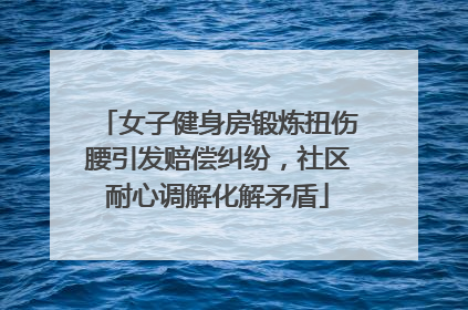 女子健身房锻炼扭伤腰引发赔偿纠纷，社区耐心调解化解矛盾