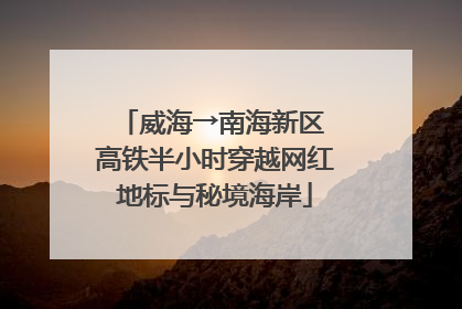 威海→南海新区 高铁半小时穿越网红地标与秘境海岸