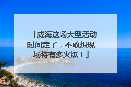 威海这场大型活动时间定了，不敢想现场将有多火爆！