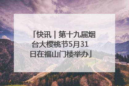 快讯｜第十九届烟台大樱桃节5月31日在福山门楼举办