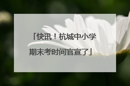 快讯！杭城中小学期末考时间官宣了