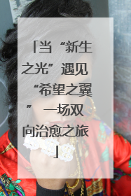 当“新生之光”遇见“希望之翼” 一场双向治愈之旅