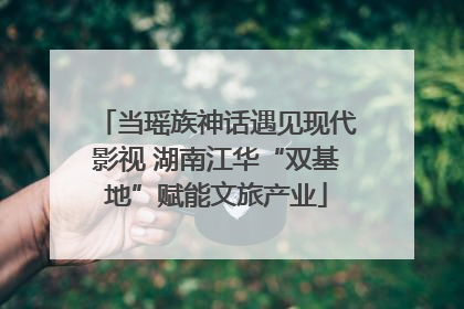 当瑶族神话遇见现代影视 湖南江华“双基地”赋能文旅产业