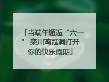 当端午邂逅“六一” 栾川鸡冠洞打开你的快乐假期