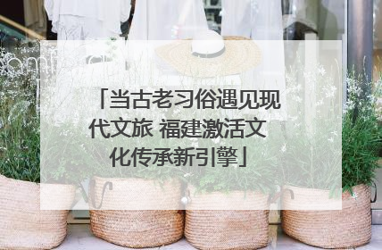 当古老习俗遇见现代文旅 福建激活文化传承新引擎