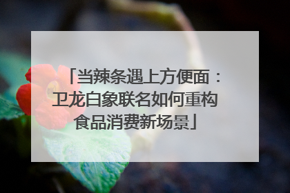 当辣条遇上方便面：卫龙白象联名如何重构食品消费新场景