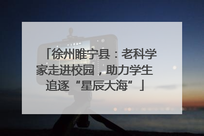 徐州睢宁县：老科学家走进校园，助力学生追逐“星辰大海”