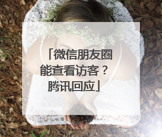 微信朋友圈能查看访客？腾讯回应