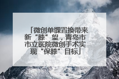 微创单髁置换带来新“膝”望，青岛市市立医院微创手术实现“保膝”目标