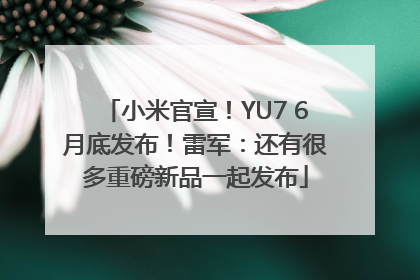 小米官宣！YU7 6月底发布！雷军：还有很多重磅新品一起发布