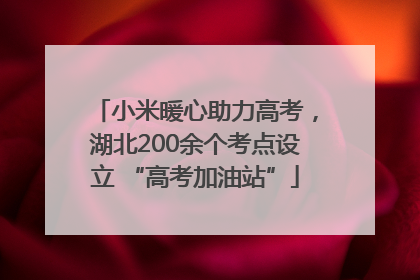 小米暖心助力高考，湖北200余个考点设立 “高考加油站”