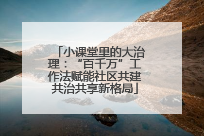 小课堂里的大治理：“百千万”工作法赋能社区共建共治共享新格局