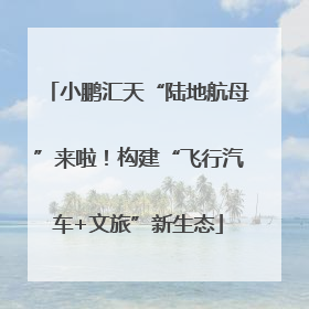 小鹏汇天“陆地航母”来啦！构建“飞行汽车+文旅”新生态