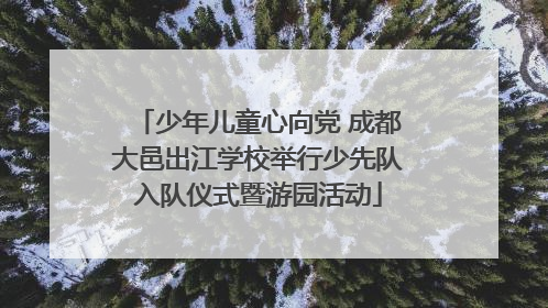 少年儿童心向党 成都大邑出江学校举行少先队入队仪式暨游园活动