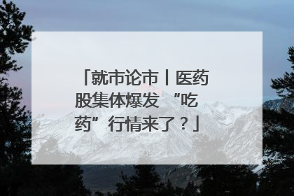 就市论市丨医药股集体爆发 “吃药”行情来了？