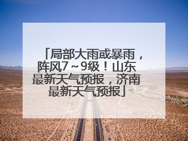 局部大雨或暴雨，阵风7～9级！山东最新天气预报，济南最新天气预报