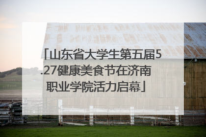 山东省大学生第五届5.27健康美食节在济南职业学院活力启幕