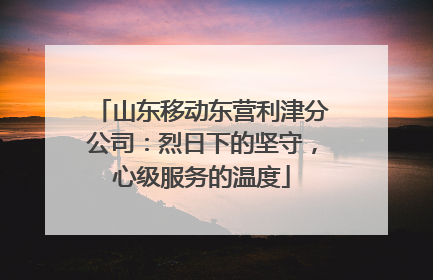 山东移动东营利津分公司：烈日下的坚守，心级服务的温度