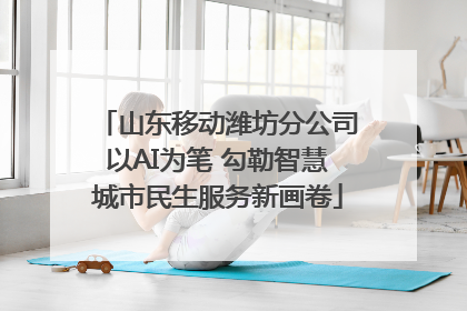 山东移动潍坊分公司以AI为笔 勾勒智慧城市民生服务新画卷