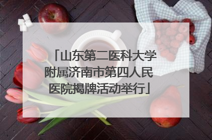 山东第二医科大学附属济南市第四人民医院揭牌活动举行